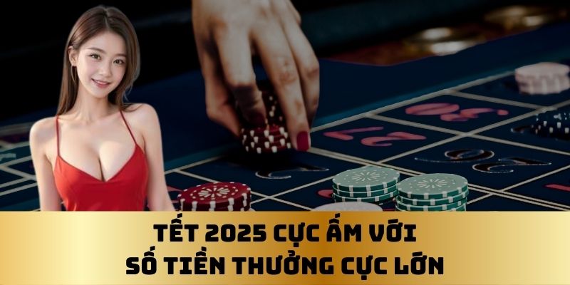 tết 2025 cực ấm với phần thưởng cực lớn và hấp dẫn